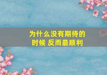 为什么没有期待的时候 反而最顺利